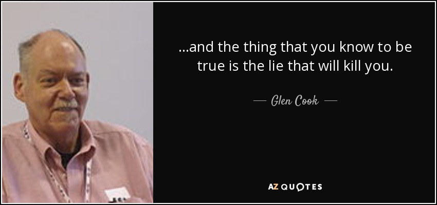 . . .and the thing that you know to be true is the lie that will kill you. - Glen Cook