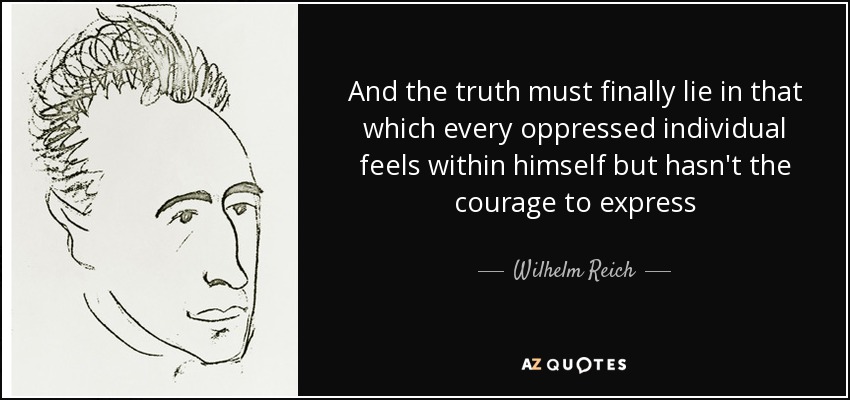 And the truth must finally lie in that which every oppressed individual feels within himself but hasn't the courage to express - Wilhelm Reich