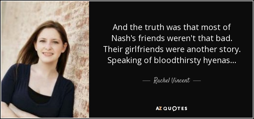And the truth was that most of Nash's friends weren't that bad. Their girlfriends were another story. Speaking of bloodthirsty hyenas... - Rachel Vincent