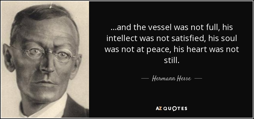 ...and the vessel was not full, his intellect was not satisfied, his soul was not at peace, his heart was not still. - Hermann Hesse