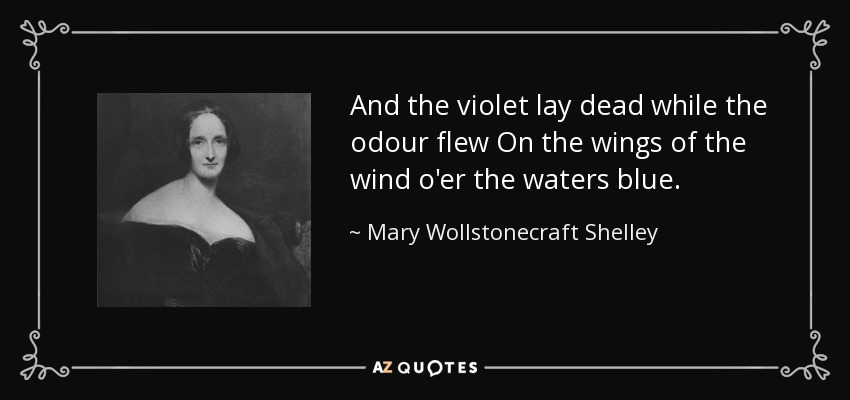 And the violet lay dead while the odour flew On the wings of the wind o'er the waters blue. - Mary Wollstonecraft Shelley