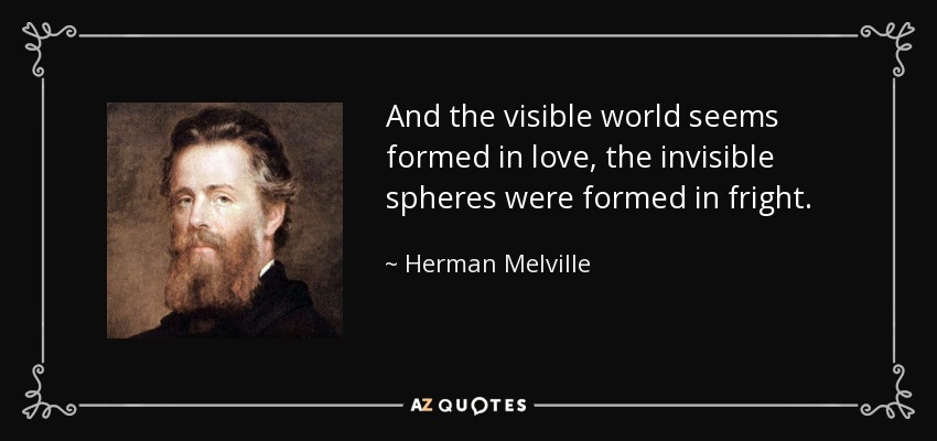 And the visible world seems formed in love, the invisible spheres were formed in fright. - Herman Melville