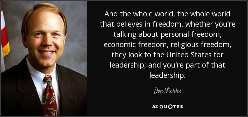 And the whole world, the whole world that believes in freedom, whether you're talking about personal freedom, economic freedom, religious freedom, they look to the United States for leadership; and you're part of that leadership. - Don Nickles
