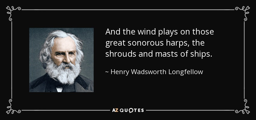 And the wind plays on those great sonorous harps, the shrouds and masts of ships. - Henry Wadsworth Longfellow