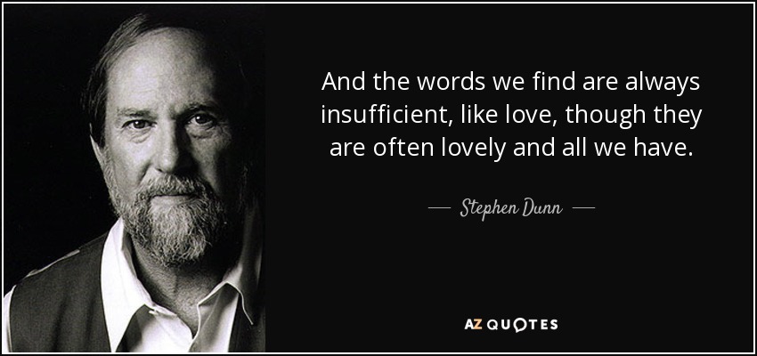 And the words we find are always insufficient, like love, though they are often lovely and all we have. - Stephen Dunn