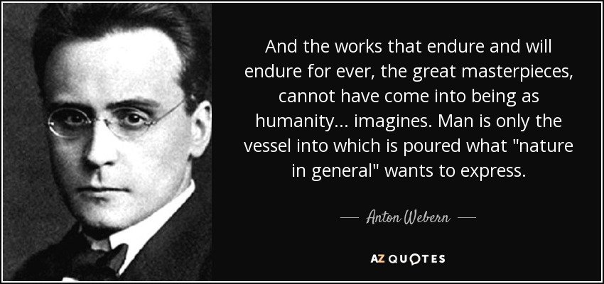 And the works that endure and will endure for ever, the great masterpieces, cannot have come into being as humanity... imagines. Man is only the vessel into which is poured what 