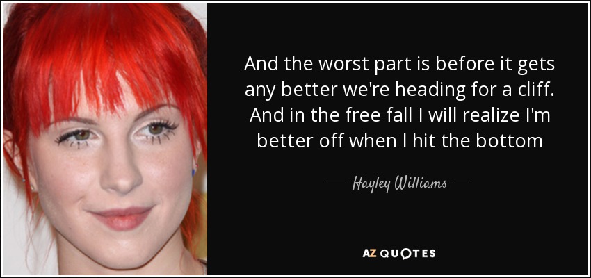 And the worst part is before it gets any better we're heading for a cliff. And in the free fall I will realize I'm better off when I hit the bottom - Hayley Williams