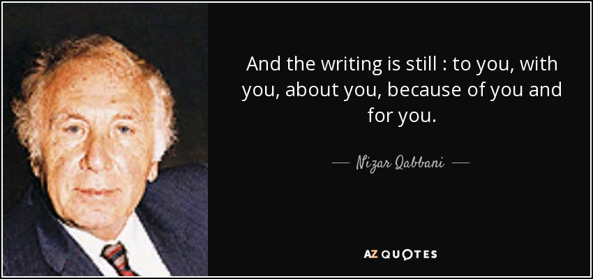 And the writing is still : to you, with you, about you, because of you and for you. - Nizar Qabbani