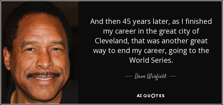 And then 45 years later, as I finished my career in the great city of Cleveland, that was another great way to end my career, going to the World Series. - Dave Winfield