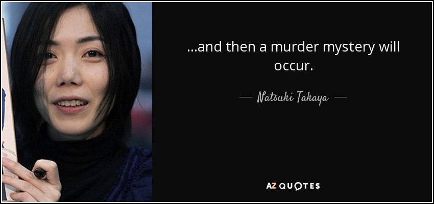 ...and then a murder mystery will occur. - Natsuki Takaya