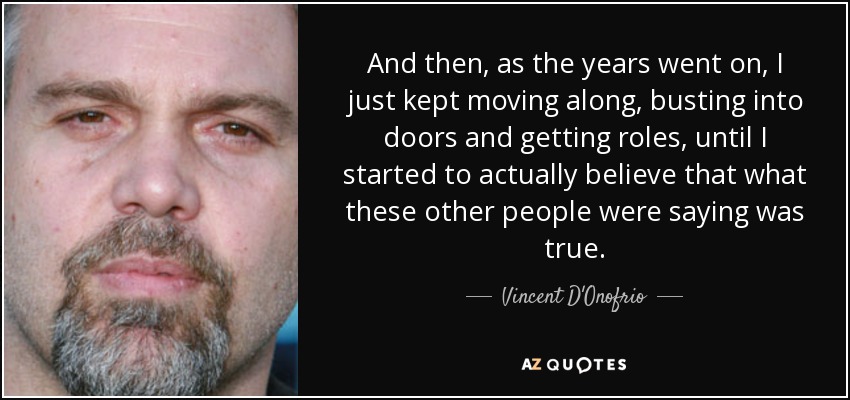 And then, as the years went on, I just kept moving along, busting into doors and getting roles, until I started to actually believe that what these other people were saying was true. - Vincent D'Onofrio