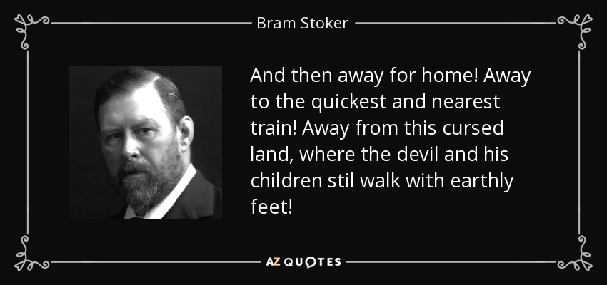 And then away for home! Away to the quickest and nearest train! Away from this cursed land, where the devil and his children stil walk with earthly feet! - Bram Stoker