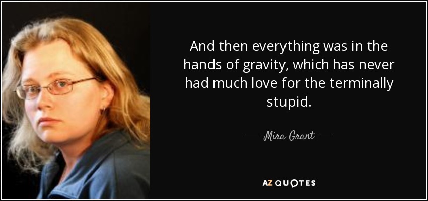 And then everything was in the hands of gravity, which has never had much love for the terminally stupid. - Mira Grant