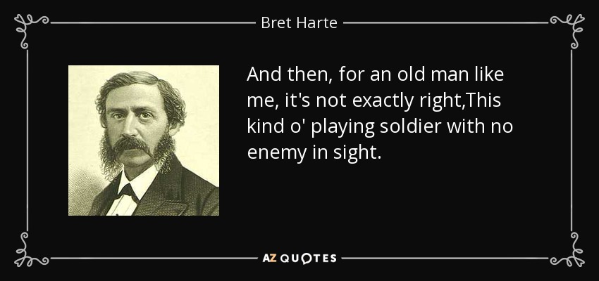 And then, for an old man like me, it's not exactly right,This kind o' playing soldier with no enemy in sight. - Bret Harte