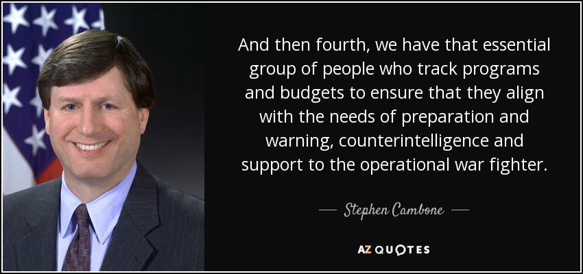 And then fourth, we have that essential group of people who track programs and budgets to ensure that they align with the needs of preparation and warning, counterintelligence and support to the operational war fighter. - Stephen Cambone