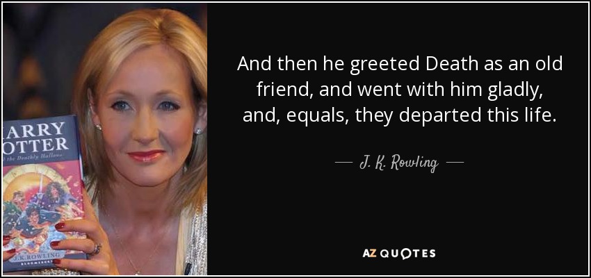 And then he greeted Death as an old friend, and went with him gladly, and, equals, they departed this life. - J. K. Rowling