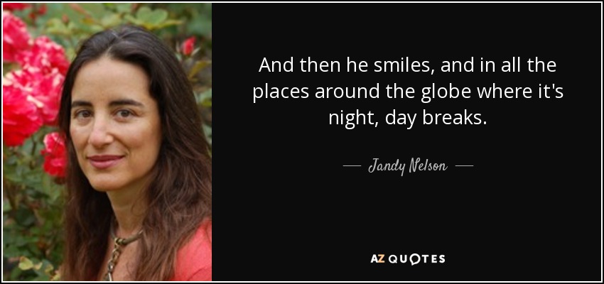 And then he smiles, and in all the places around the globe where it's night, day breaks. - Jandy Nelson