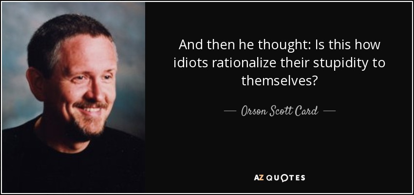 And then he thought: Is this how idiots rationalize their stupidity to themselves? - Orson Scott Card