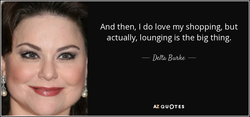 And then, I do love my shopping, but actually, lounging is the big thing. - Delta Burke