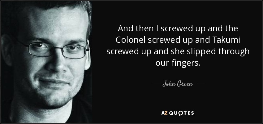 And then I screwed up and the Colonel screwed up and Takumi screwed up and she slipped through our fingers. - John Green