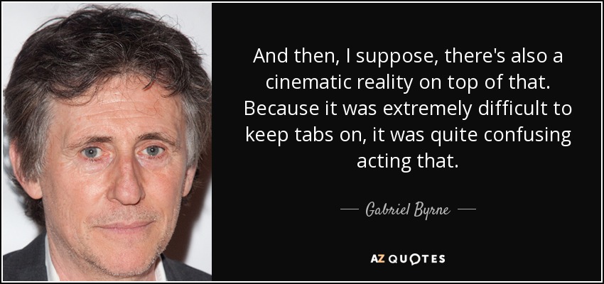 And then, I suppose, there's also a cinematic reality on top of that. Because it was extremely difficult to keep tabs on, it was quite confusing acting that. - Gabriel Byrne