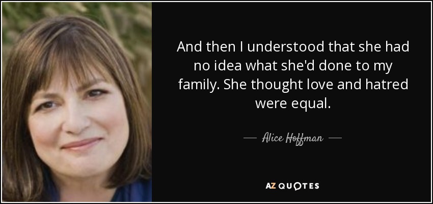 And then I understood that she had no idea what she'd done to my family. She thought love and hatred were equal. - Alice Hoffman