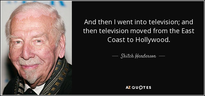 And then I went into television; and then television moved from the East Coast to Hollywood. - Skitch Henderson