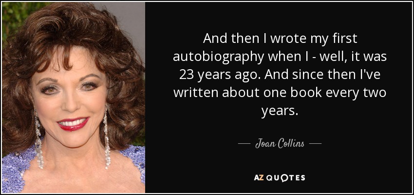 And then I wrote my first autobiography when I - well, it was 23 years ago. And since then I've written about one book every two years. - Joan Collins