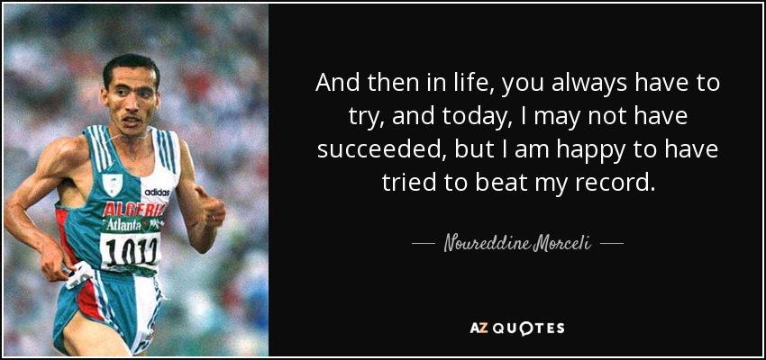 And then in life, you always have to try, and today, I may not have succeeded, but I am happy to have tried to beat my record. - Noureddine Morceli