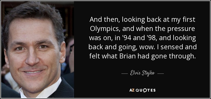 And then, looking back at my first Olympics, and when the pressure was on, in '94 and '98, and looking back and going, wow. I sensed and felt what Brian had gone through. - Elvis Stojko