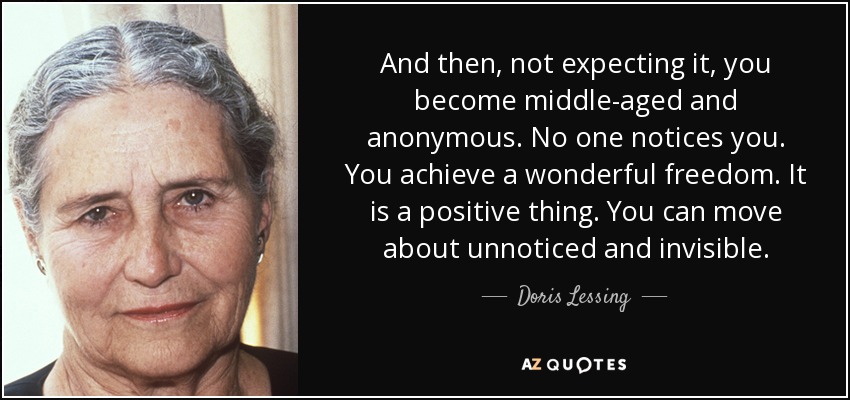 And then, not expecting it, you become middle-aged and anonymous. No one notices you. You achieve a wonderful freedom. It is a positive thing. You can move about unnoticed and invisible. - Doris Lessing