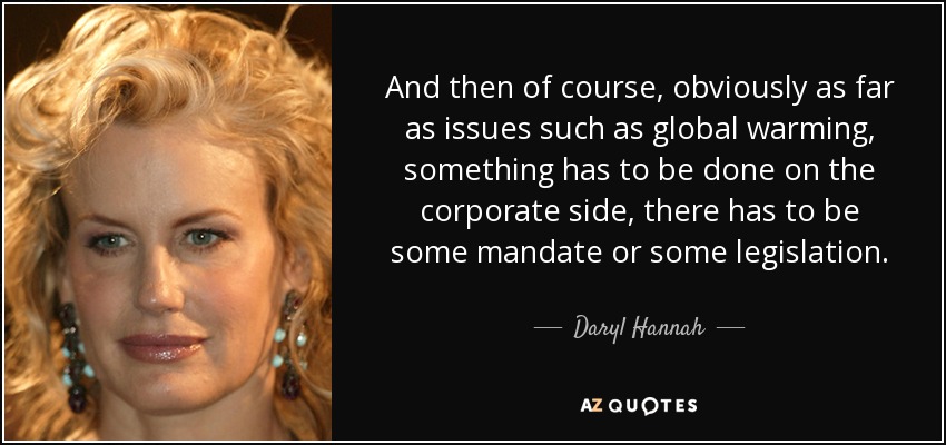 And then of course, obviously as far as issues such as global warming, something has to be done on the corporate side, there has to be some mandate or some legislation. - Daryl Hannah