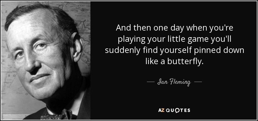 And then one day when you're playing your little game you'll suddenly find yourself pinned down like a butterfly. - Ian Fleming