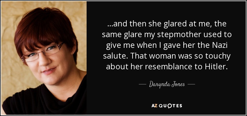 ...and then she glared at me, the same glare my stepmother used to give me when I gave her the Nazi salute. That woman was so touchy about her resemblance to Hitler. - Darynda Jones