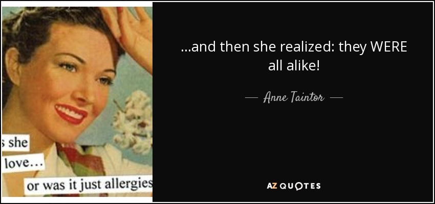 ...and then she realized: they WERE all alike! - Anne Taintor