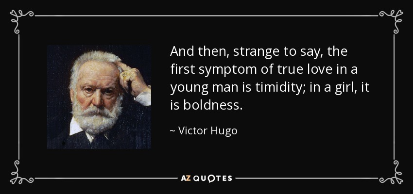 And then, strange to say, the first symptom of true love in a young man is timidity; in a girl, it is boldness. - Victor Hugo