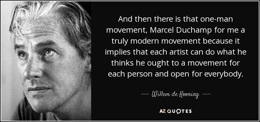 And then there is that one-man movement, Marcel Duchamp for me a truly modern movement because it implies that each artist can do what he thinks he ought to a movement for each person and open for everybody. - Willem de Kooning