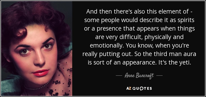 And then there's also this element of - some people would describe it as spirits or a presence that appears when things are very difficult, physically and emotionally. You know, when you're really putting out. So the third man aura is sort of an appearance. It's the yeti. - Anne Bancroft