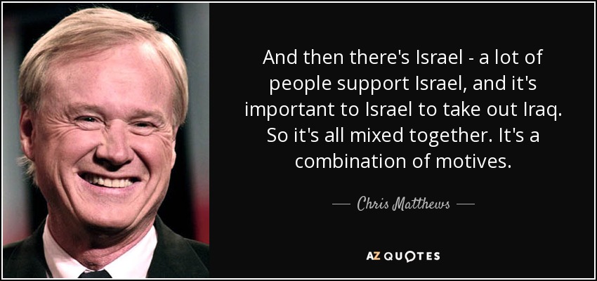 And then there's Israel - a lot of people support Israel, and it's important to Israel to take out Iraq. So it's all mixed together. It's a combination of motives. - Chris Matthews