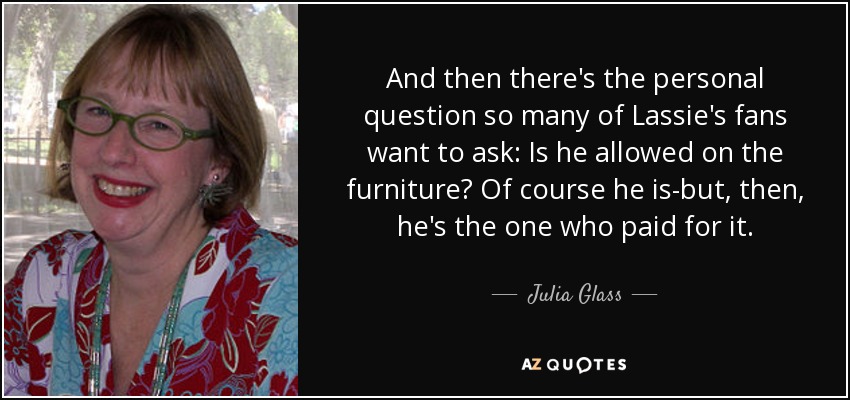 And then there's the personal question so many of Lassie's fans want to ask: Is he allowed on the furniture? Of course he is-but, then, he's the one who paid for it. - Julia Glass