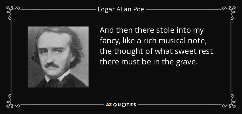 And then there stole into my fancy, like a rich musical note, the thought of what sweet rest there must be in the grave. - Edgar Allan Poe