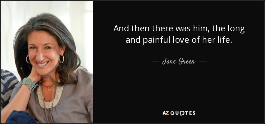 And then there was him, the long and painful love of her life. - Jane Green