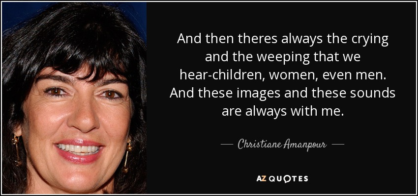 And then theres always the crying and the weeping that we hear-children, women, even men. And these images and these sounds are always with me. - Christiane Amanpour