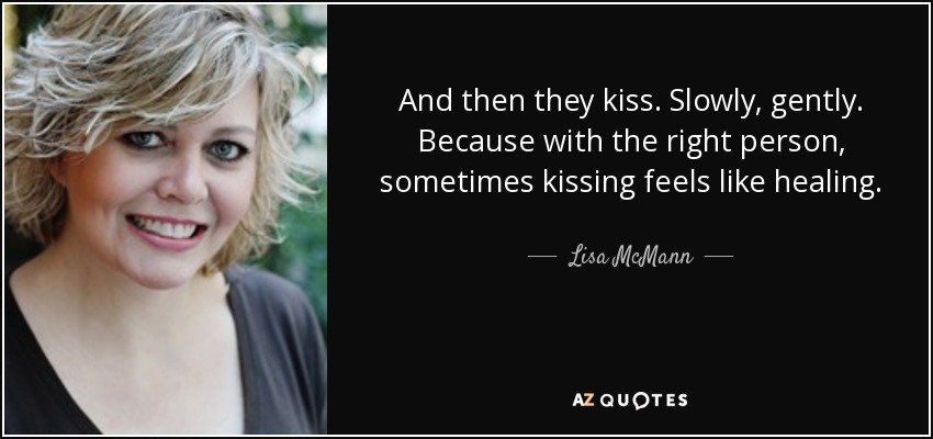 And then they kiss. Slowly, gently. Because with the right person, sometimes kissing feels like healing. - Lisa McMann