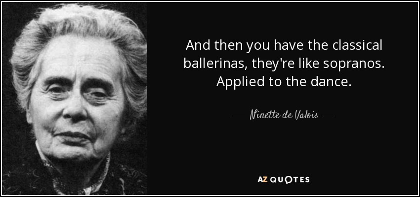 And then you have the classical ballerinas, they're like sopranos. Applied to the dance. - Ninette de Valois