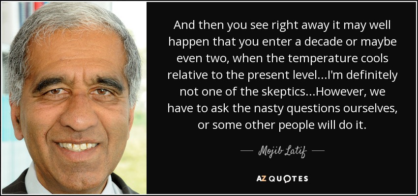 And then you see right away it may well happen that you enter a decade or maybe even two, when the temperature cools relative to the present level...I'm definitely not one of the skeptics...However, we have to ask the nasty questions ourselves, or some other people will do it. - Mojib Latif