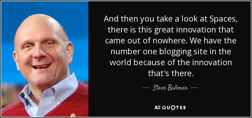 And then you take a look at Spaces, there is this great innovation that came out of nowhere. We have the number one blogging site in the world because of the innovation that's there. - Steve Ballmer