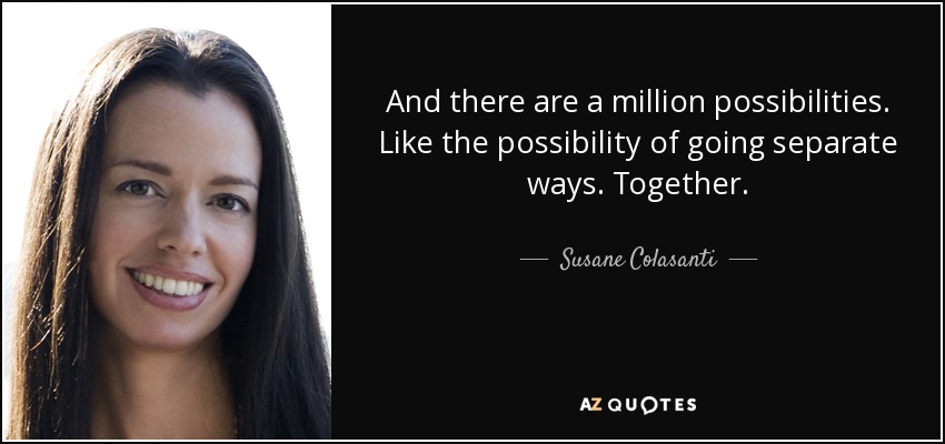 And there are a million possibilities. Like the possibility of going separate ways. Together. - Susane Colasanti