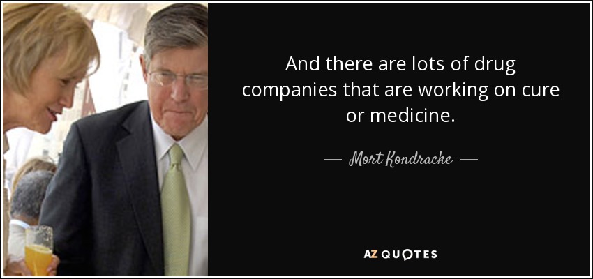 And there are lots of drug companies that are working on cure or medicine. - Mort Kondracke