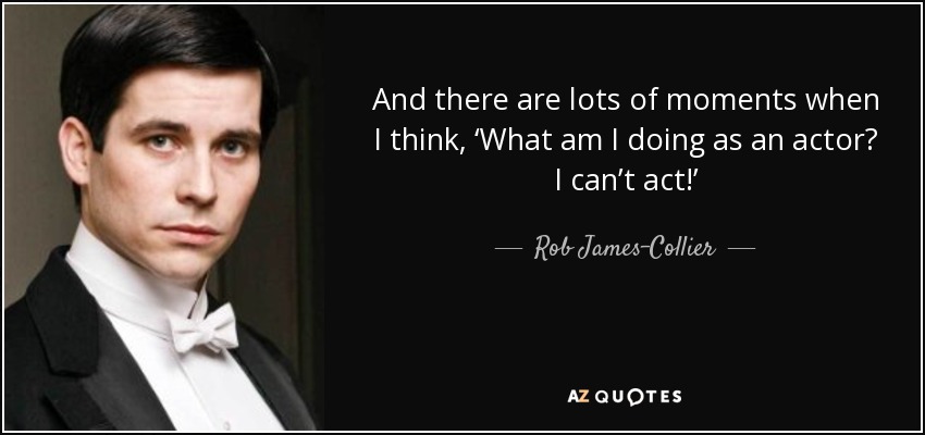 And there are lots of moments when I think, ‘What am I doing as an actor? I can’t act!’ - Rob James-Collier